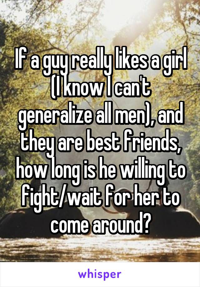 If a guy really likes a girl (I know I can't generalize all men), and they are best friends, how long is he willing to fight/wait for her to come around?