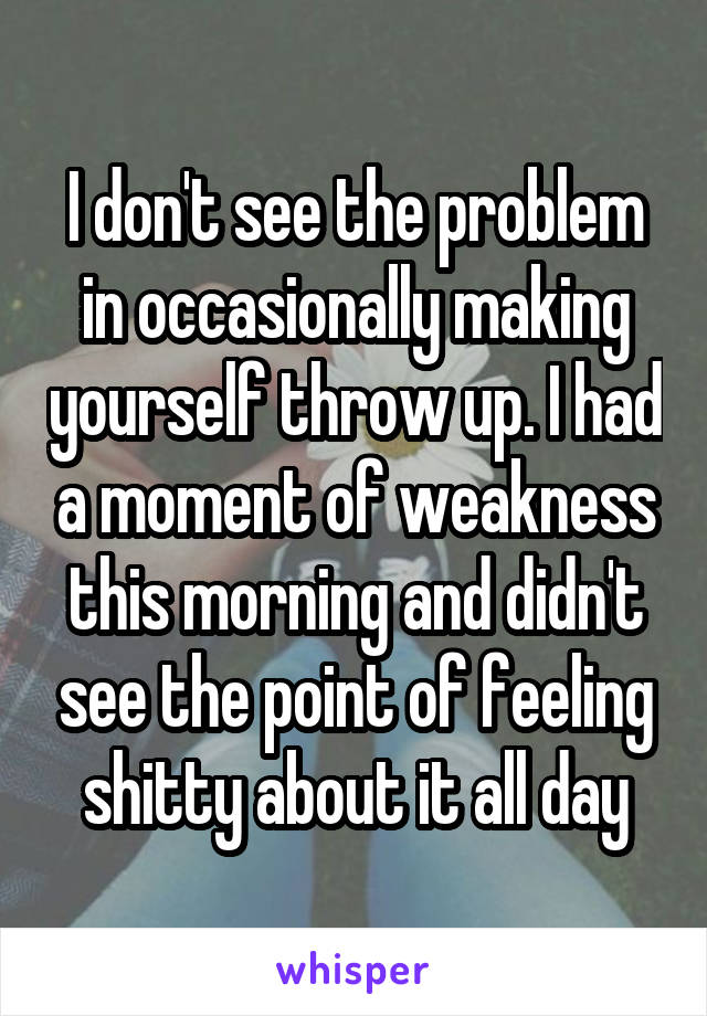 I don't see the problem in occasionally making yourself throw up. I had a moment of weakness this morning and didn't see the point of feeling shitty about it all day