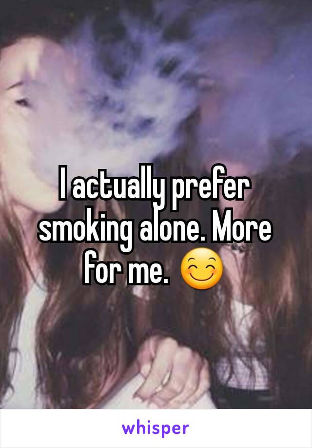 I actually prefer smoking alone. More for me. 😊