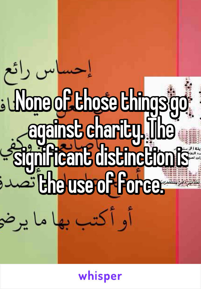 None of those things go against charity. The significant distinction is the use of force.