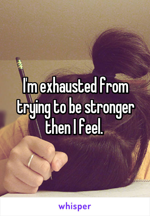 I'm exhausted from trying to be stronger then I feel. 