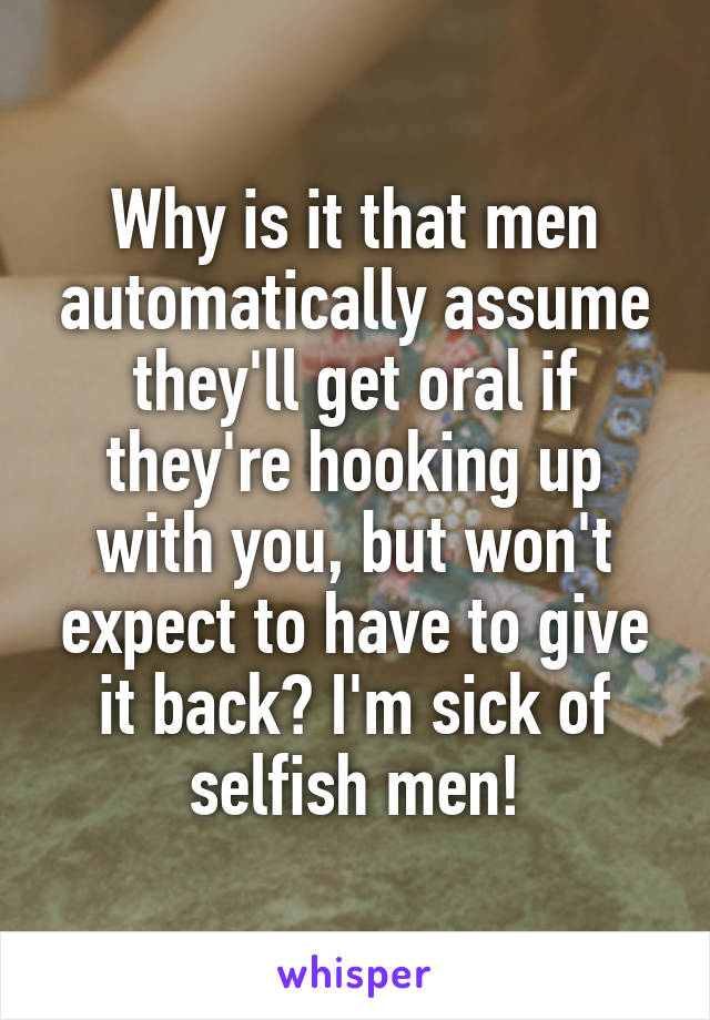 Why is it that men automatically assume they'll get oral if they're hooking up with you, but won't expect to have to give it back? I'm sick of selfish men!