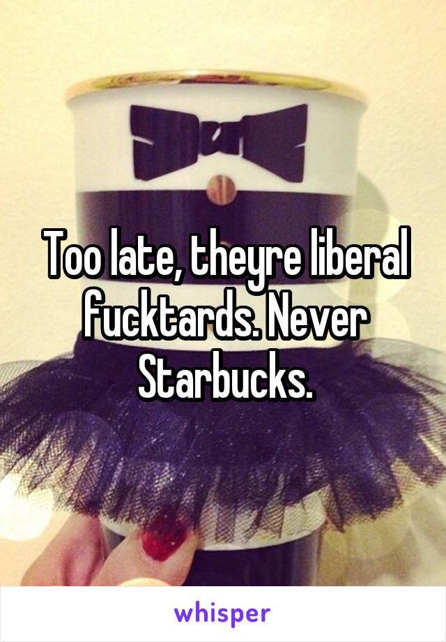 Too late, theyre liberal fucktards. Never Starbucks.