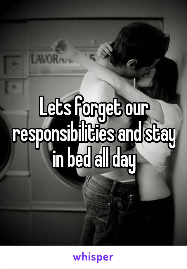 Lets forget our responsibilities and stay in bed all day