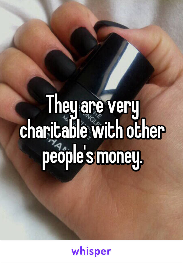 They are very charitable with other people's money.