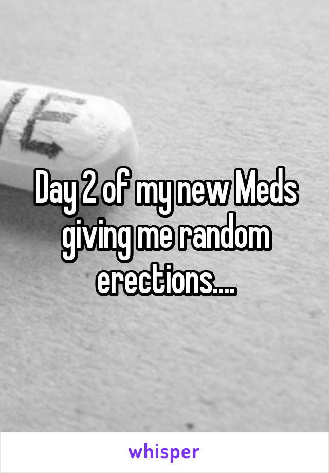 Day 2 of my new Meds giving me random erections....