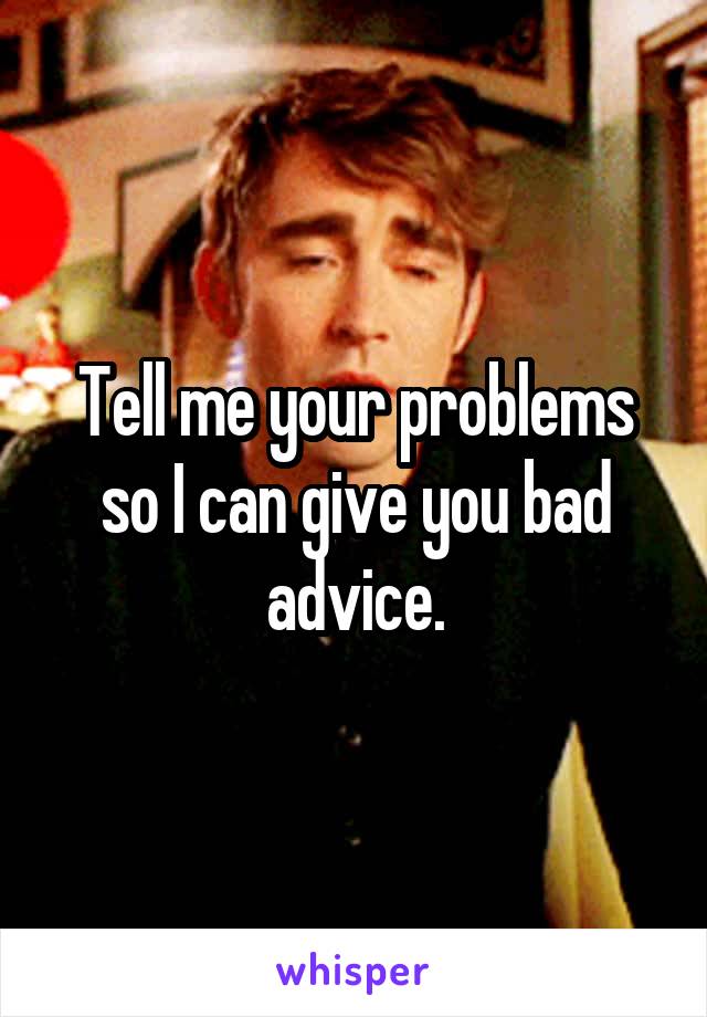 Tell me your problems so I can give you bad advice.