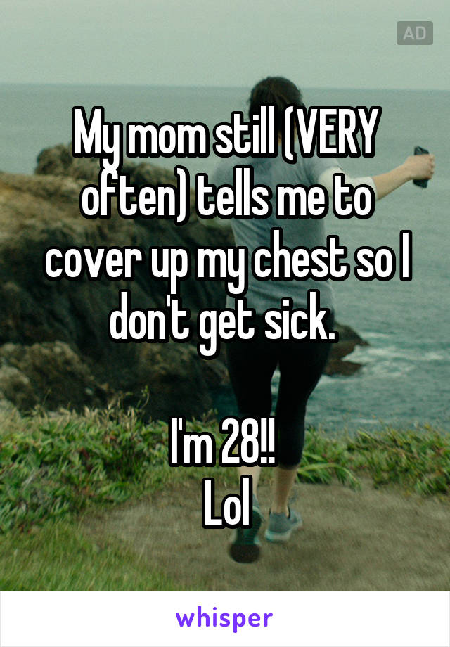 My mom still (VERY often) tells me to cover up my chest so I don't get sick. 

I'm 28!! 
Lol