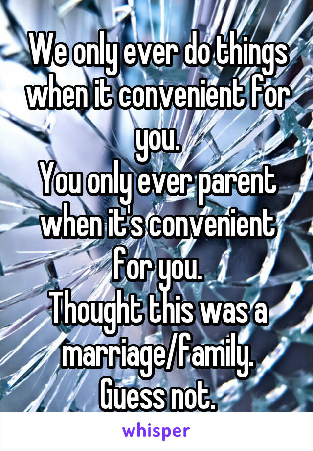 We only ever do things when it convenient for you.
You only ever parent when it's convenient for you.
Thought this was a marriage/family.
Guess not.