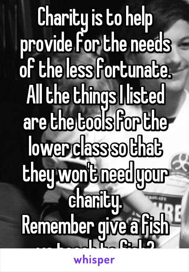 Charity is to help provide for the needs of the less fortunate.
All the things I listed are the tools for the lower class so that they won't need your charity.
Remember give a fish vs teach to fish?