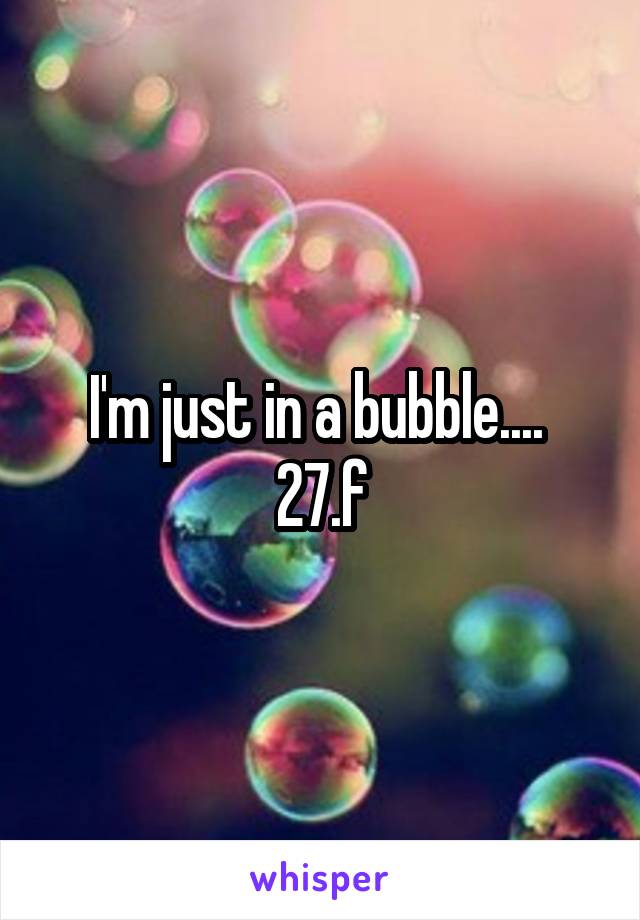 I'm just in a bubble.... 
27.f