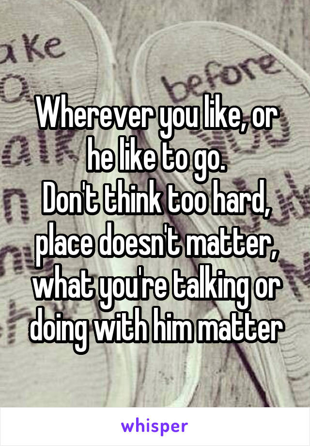 Wherever you like, or he like to go.
Don't think too hard, place doesn't matter, what you're talking or doing with him matter