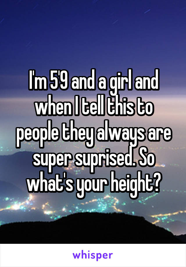 I'm 5'9 and a girl and when I tell this to people they always are super suprised. So what's your height?