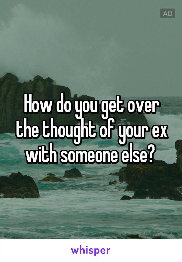 How do you get over the thought of your ex with someone else? 