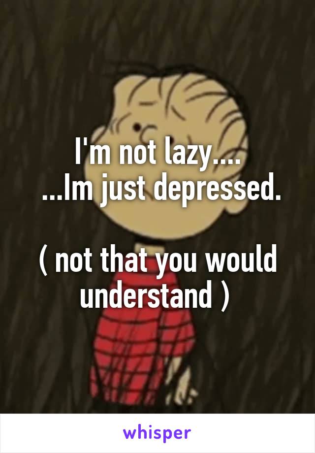 I'm not lazy....
 ...Im just depressed.
 
( not that you would understand ) 