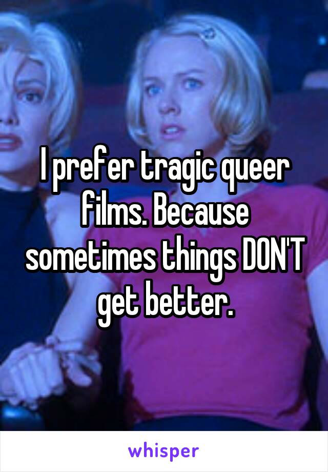 I prefer tragic queer films. Because sometimes things DON'T get better.