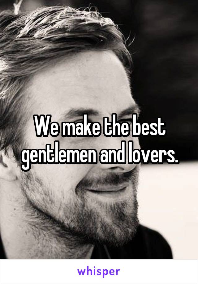 We make the best gentlemen and lovers.