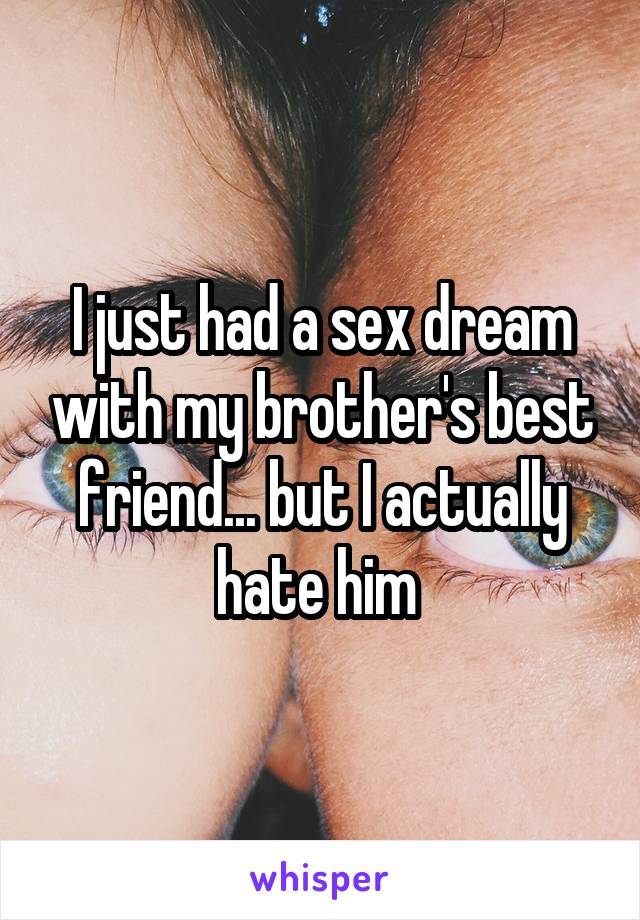 I just had a sex dream with my brother's best friend... but I actually hate him 