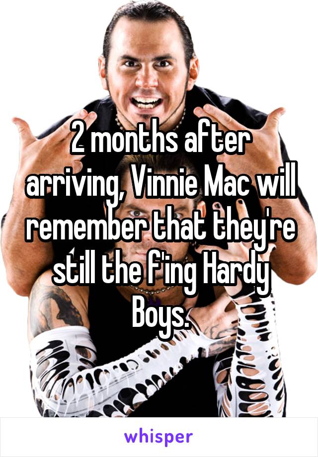 2 months after arriving, Vinnie Mac will remember that they're still the f'ing Hardy Boys.