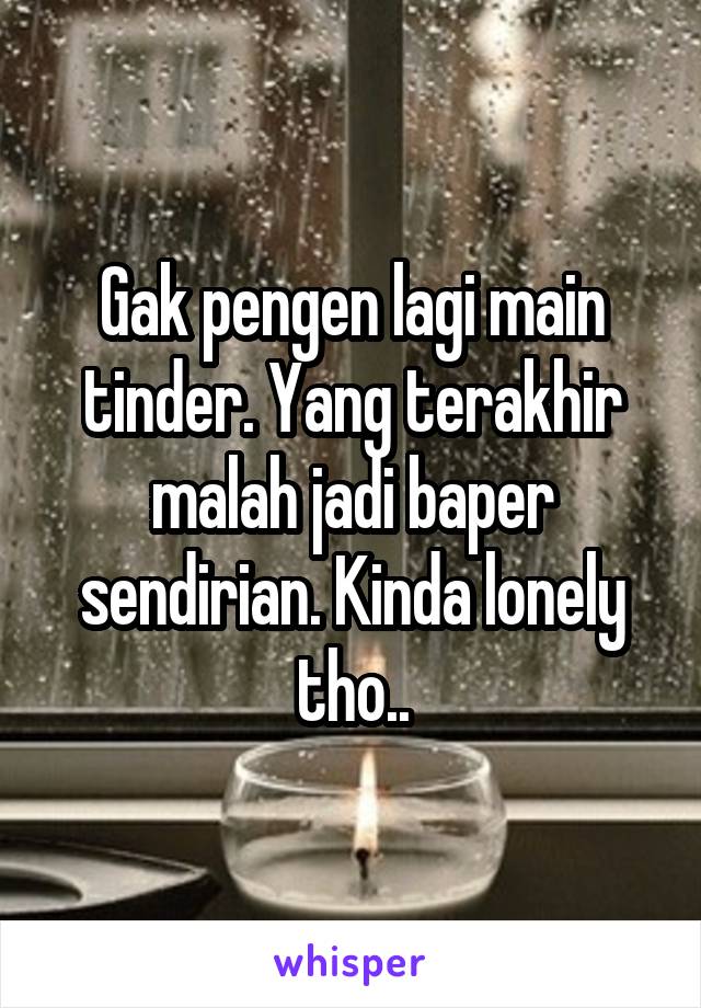 Gak pengen lagi main tinder. Yang terakhir malah jadi baper sendirian. Kinda lonely tho..