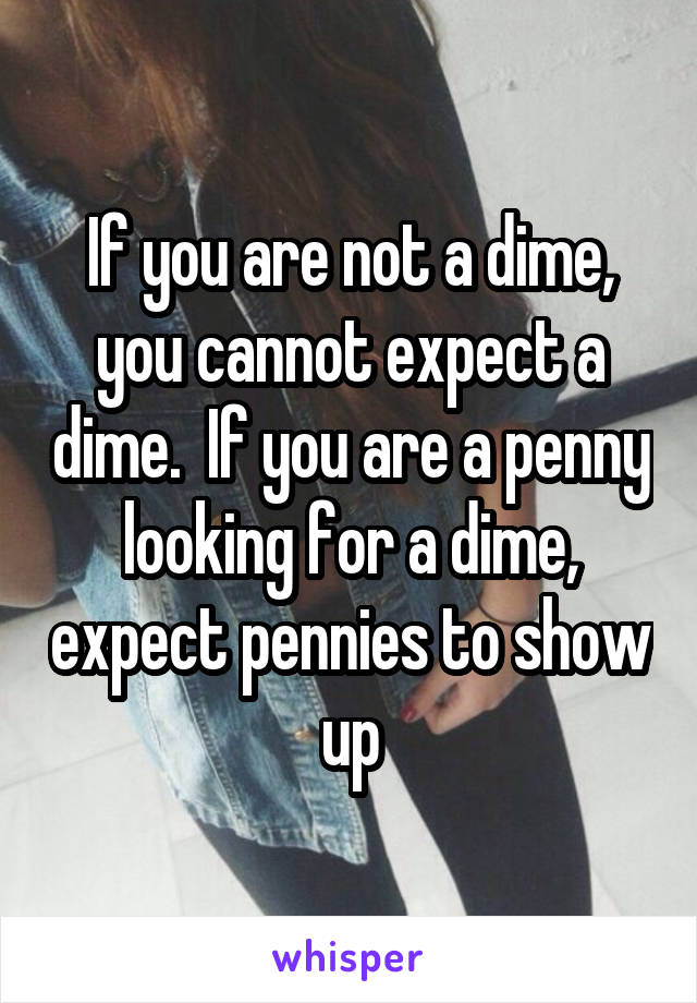 If you are not a dime, you cannot expect a dime.  If you are a penny looking for a dime, expect pennies to show up