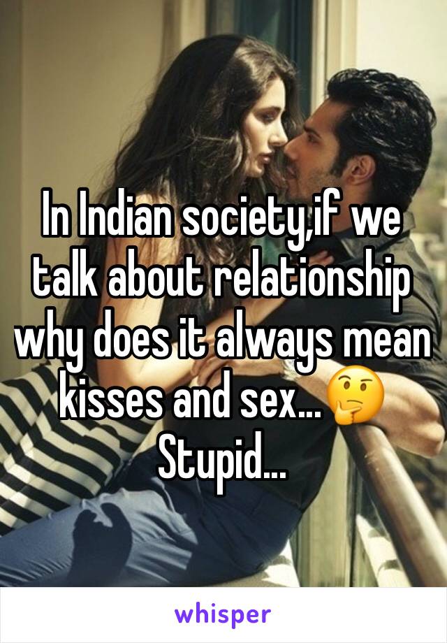 In Indian society,if we talk about relationship why does it always mean kisses and sex...🤔
Stupid...