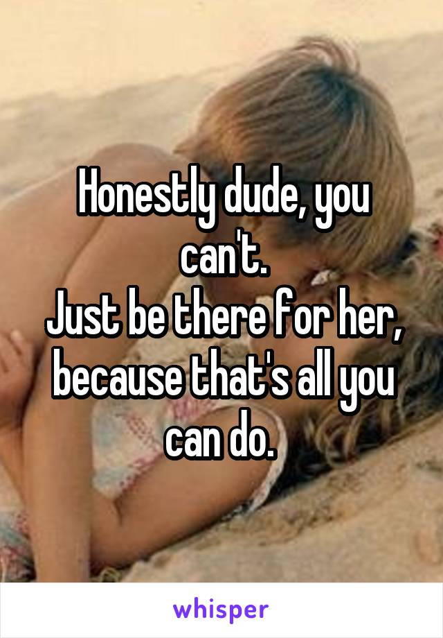 Honestly dude, you can't.
Just be there for her, because that's all you can do. 