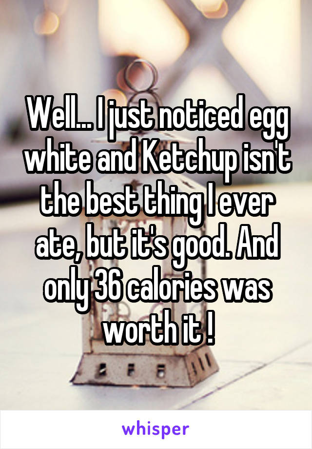 Well... I just noticed egg white and Ketchup isn't the best thing I ever ate, but it's good. And only 36 calories was worth it !