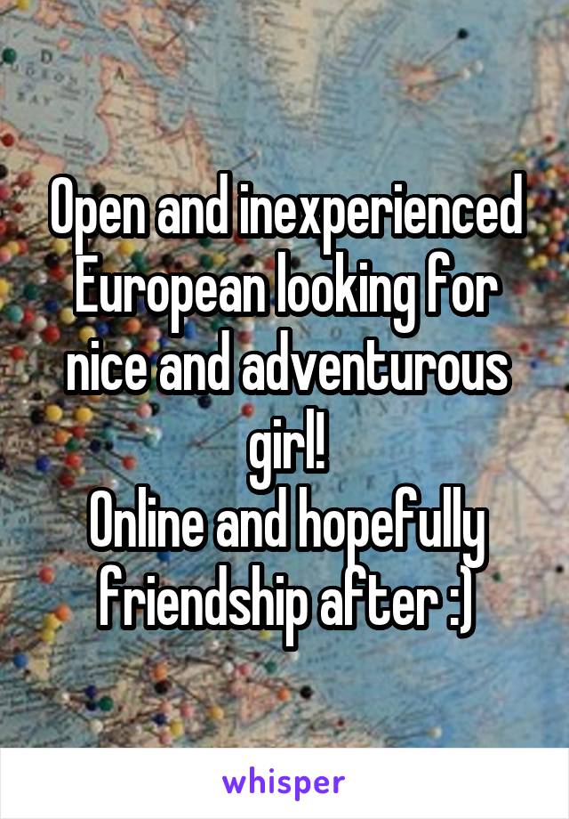 Open and inexperienced European looking for nice and adventurous girl!
Online and hopefully friendship after :)