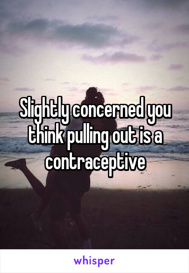 Slightly concerned you think pulling out is a contraceptive