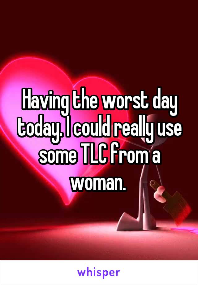 Having the worst day today. I could really use some TLC from a woman. 