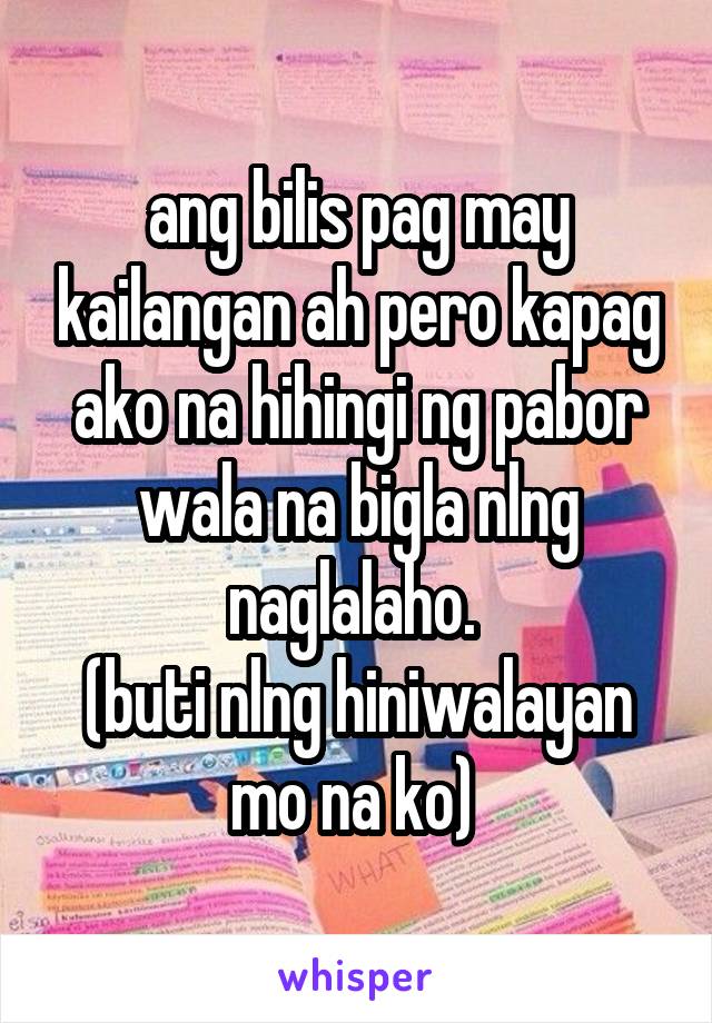 ang bilis pag may kailangan ah pero kapag ako na hihingi ng pabor wala na bigla nlng naglalaho. 
(buti nlng hiniwalayan mo na ko) 