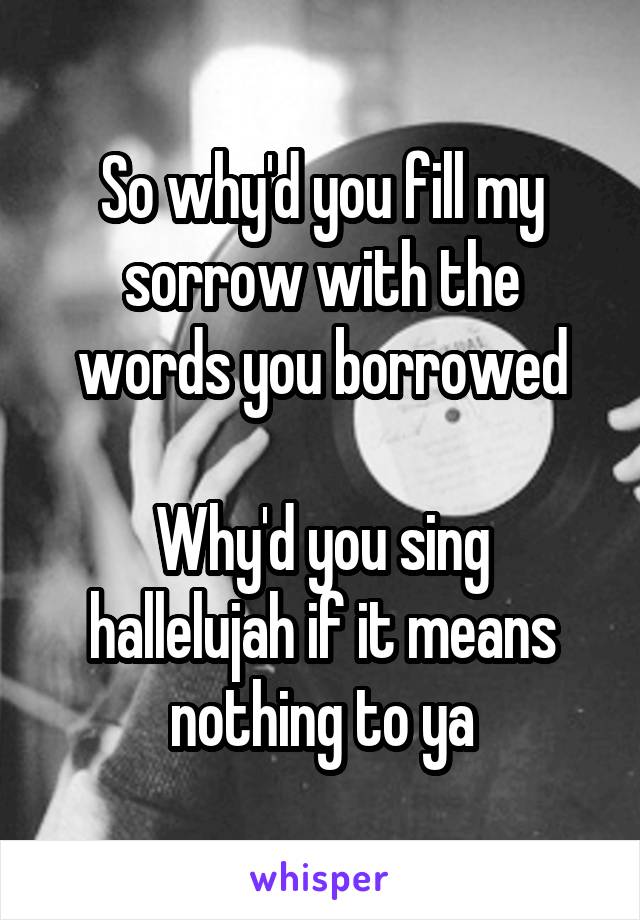 So why'd you fill my sorrow with the words you borrowed

Why'd you sing hallelujah if it means nothing to ya