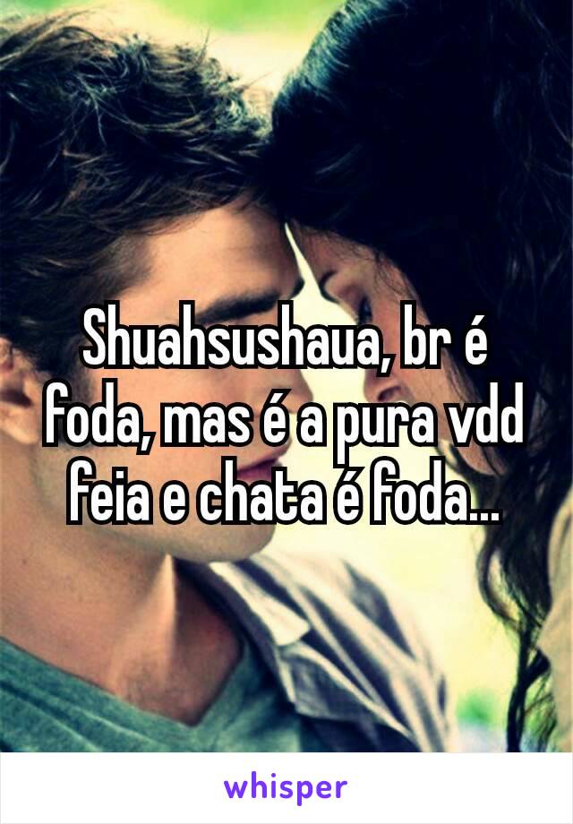 Shuahsushaua, br é foda, mas é a pura vdd feia e chata é foda...