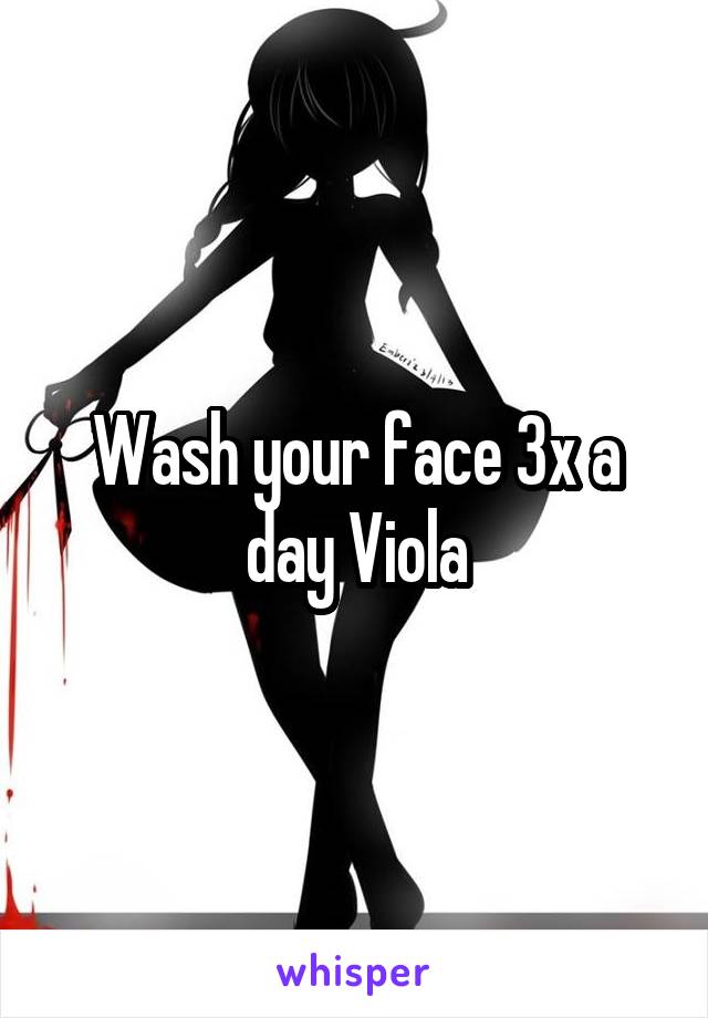 Wash your face 3x a day Viola