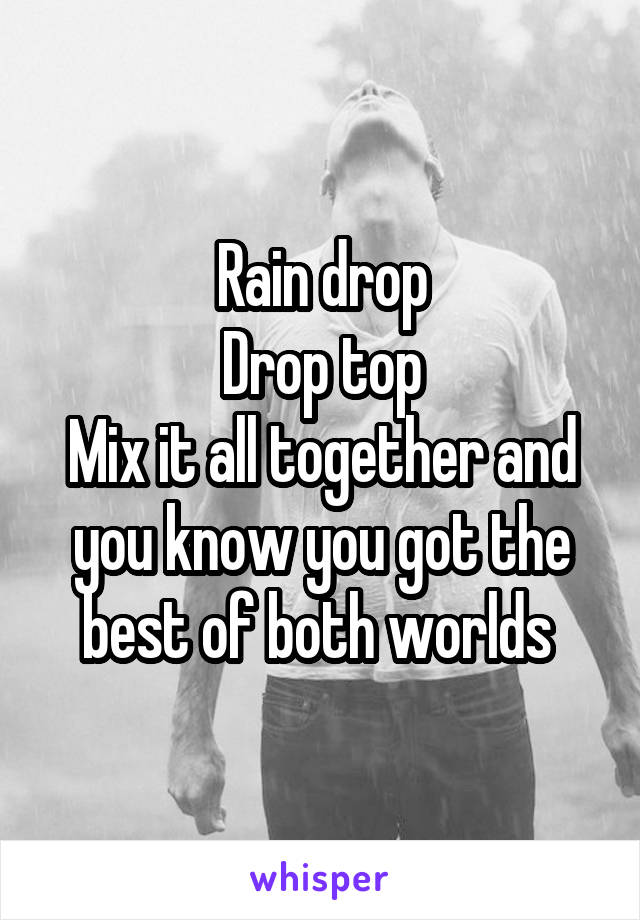 Rain drop
Drop top
Mix it all together and you know you got the best of both worlds 