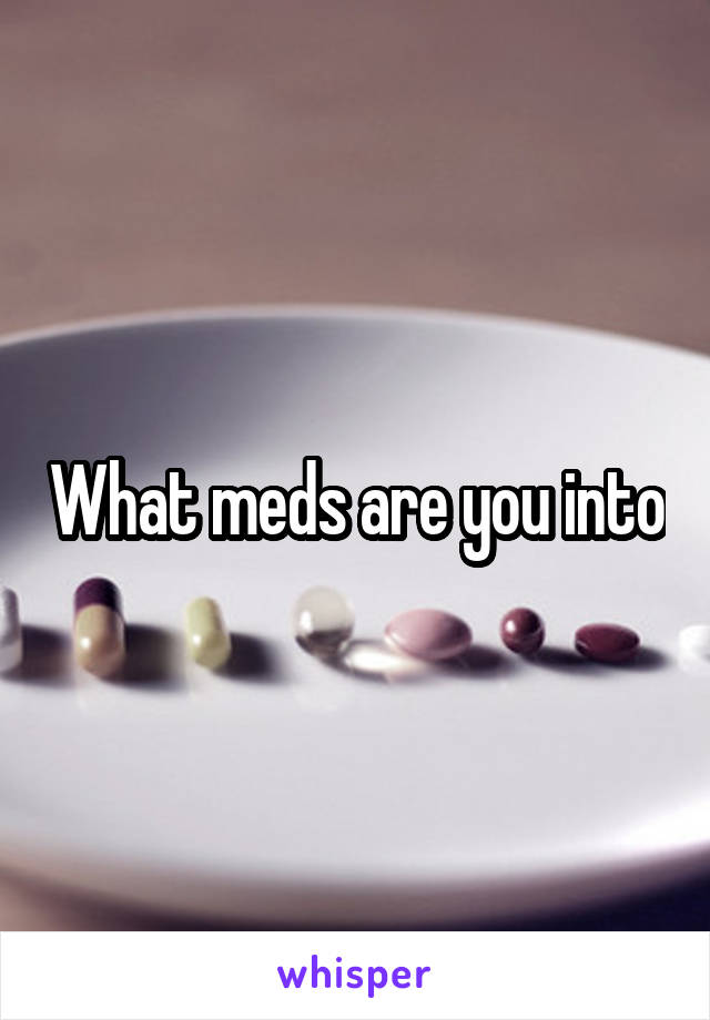 What meds are you into