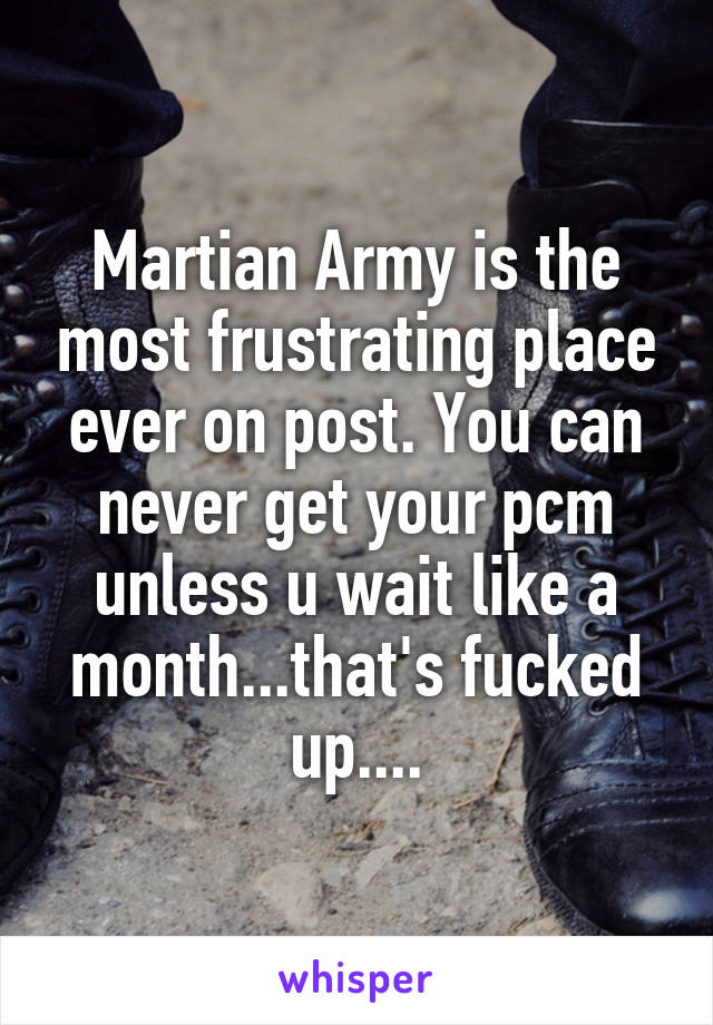 Martian Army is the most frustrating place ever on post. You can never get your pcm unless u wait like a month...that's fucked up....