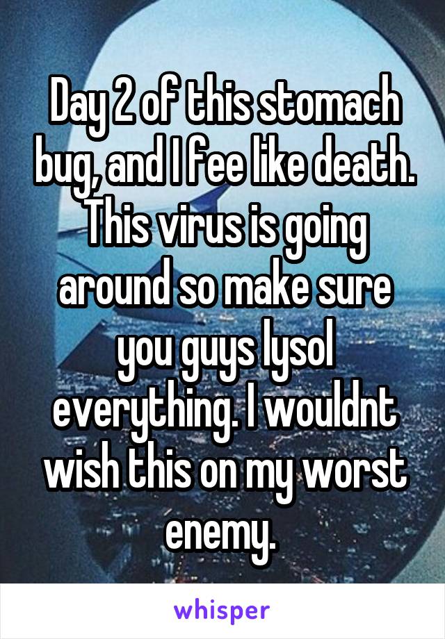 Day 2 of this stomach bug, and I fee like death. This virus is going around so make sure you guys lysol everything. I wouldnt wish this on my worst enemy. 