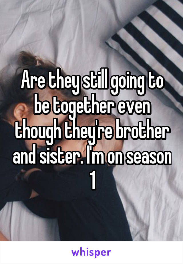 Are they still going to be together even though they're brother and sister. I'm on season 1