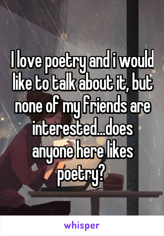 I love poetry and i would like to talk about it, but none of my friends are interested...does anyone here likes poetry? 