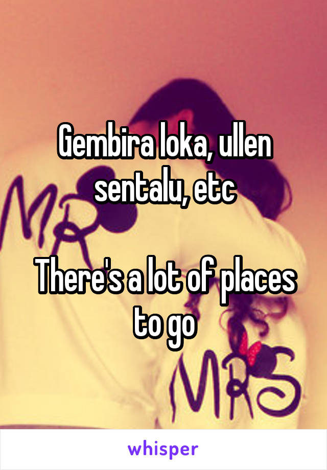 Gembira loka, ullen sentalu, etc

There's a lot of places to go