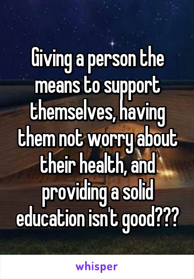 Giving a person the means to support themselves, having them not worry about their health, and providing a solid education isn't good???