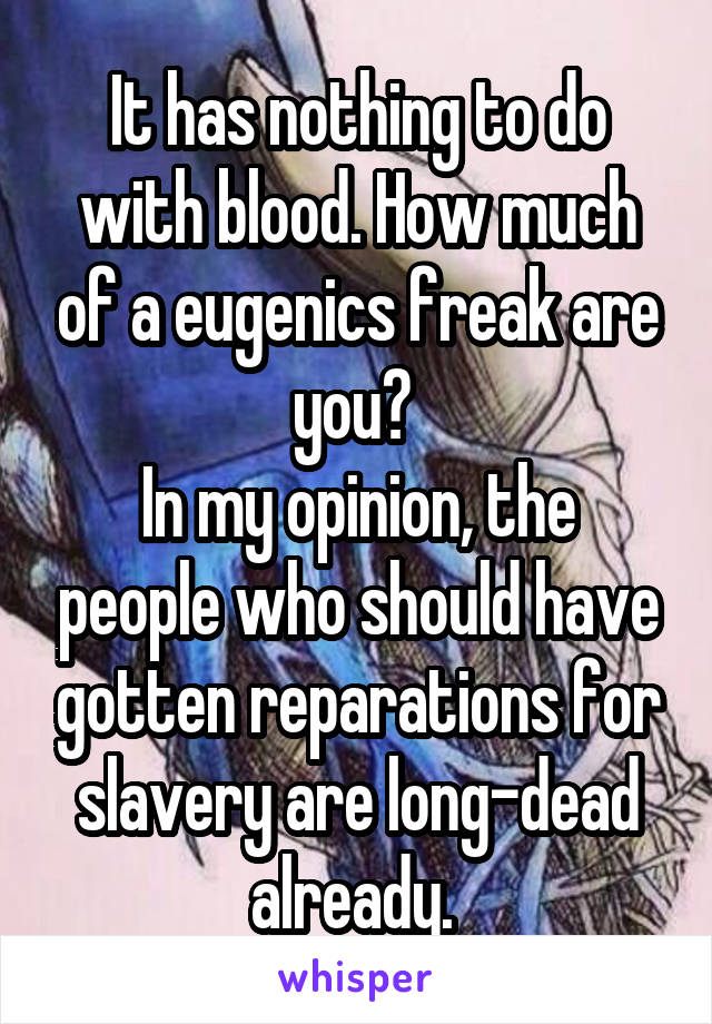 It has nothing to do with blood. How much of a eugenics freak are you? 
In my opinion, the people who should have gotten reparations for slavery are long-dead already. 