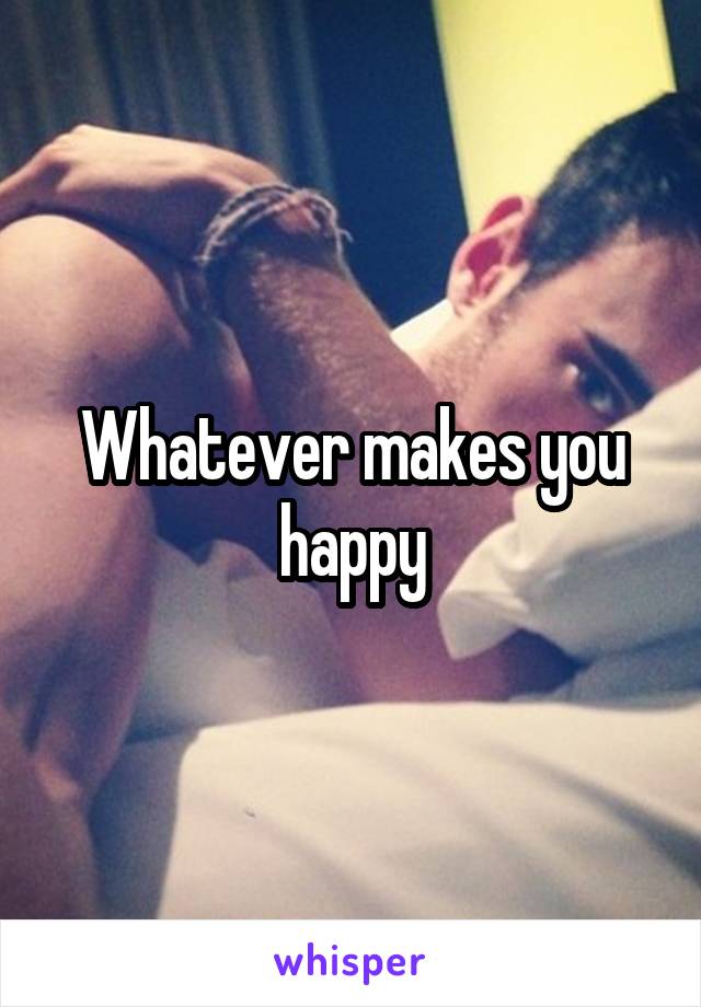 Whatever makes you happy