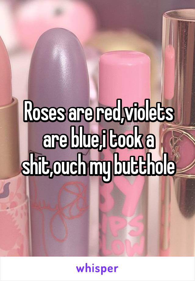 Roses are red,violets are blue,i took a shit,ouch my butthole