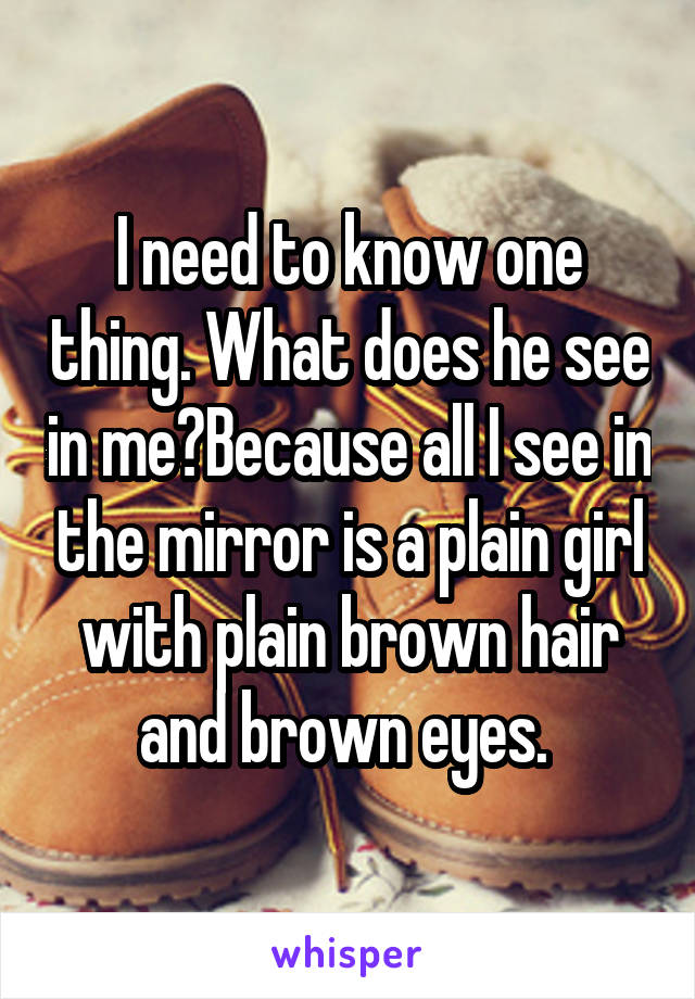 I need to know one thing. What does he see in me?Because all I see in the mirror is a plain girl with plain brown hair and brown eyes. 