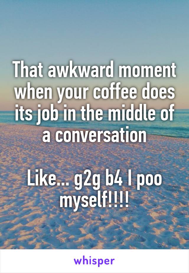 That awkward moment when your coffee does its job in the middle of a conversation

Like... g2g b4 I poo myself!!!!