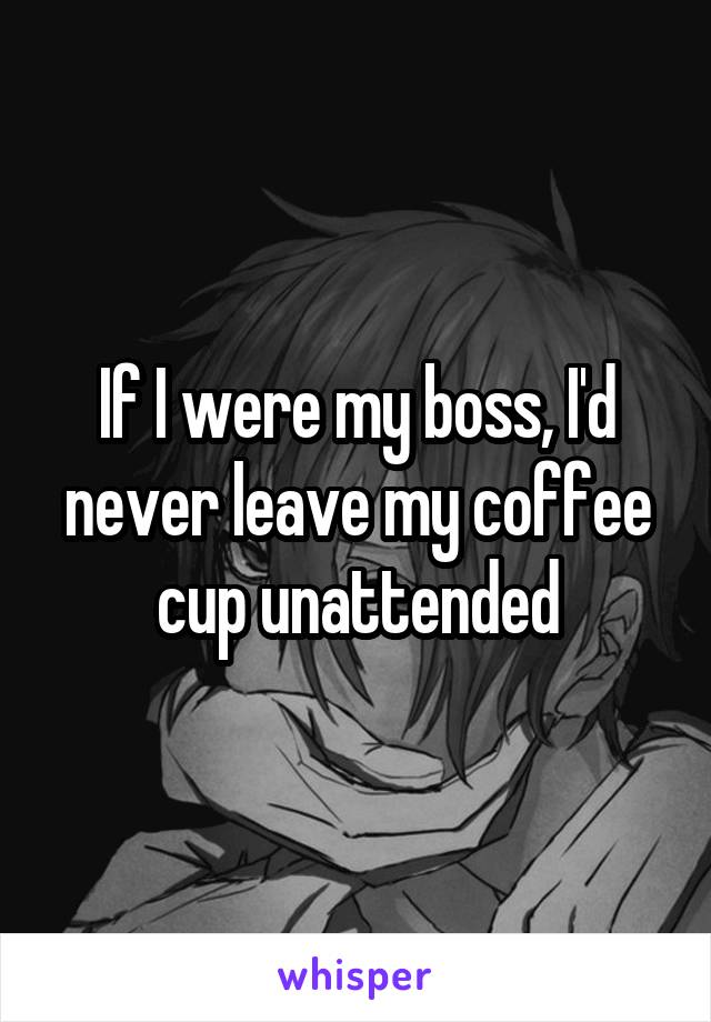 If I were my boss, I'd never leave my coffee cup unattended