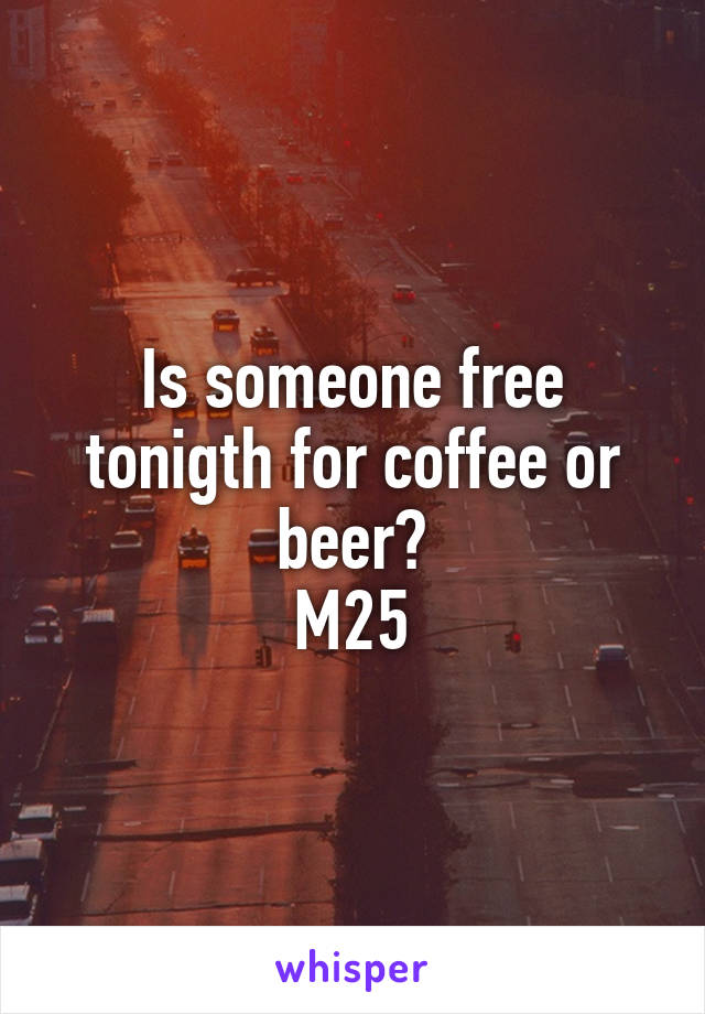 Is someone free tonigth for coffee or beer?
M25